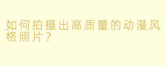 如何拍摄出高质量的动漫风格照片?