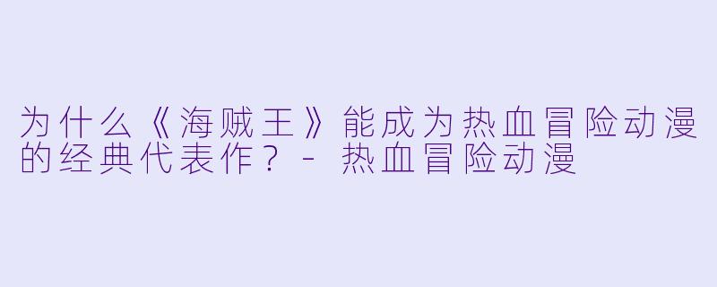 为什么《海贼王》能成为热血冒险动漫的经典代表作?
