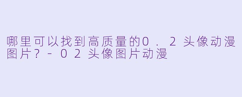 哪里可以找到高质量的0.2头像动漫图片？-02头像图片动漫