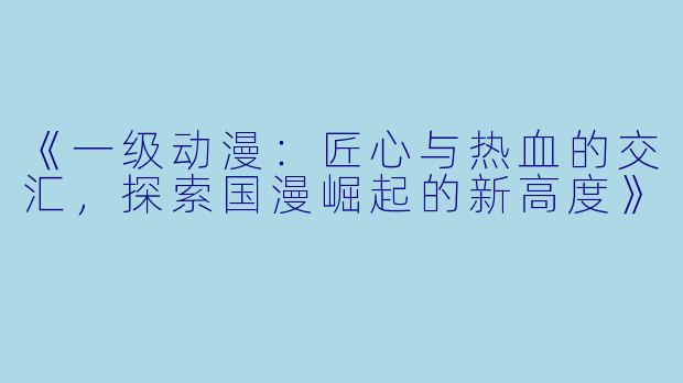 《一级动漫：匠心与热血的交汇，探索国漫崛起的新高度》
