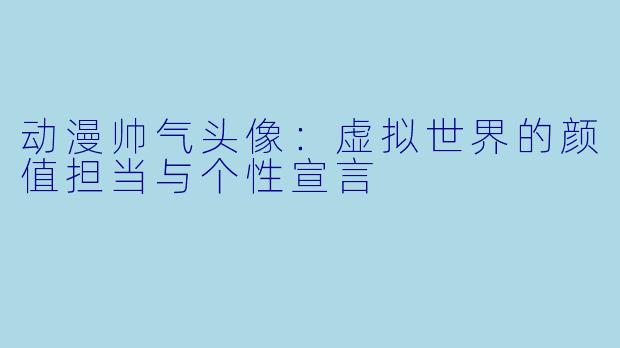 动漫帅气头像：虚拟世界的颜值担当与个性宣言