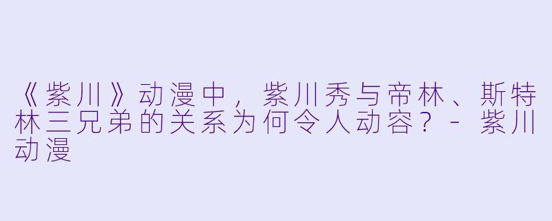 《紫川》动漫中，紫川秀与帝林、斯特林三兄弟的关系为何令人动容？-紫川动漫