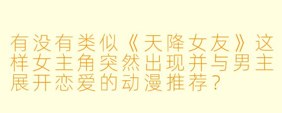 有没有类似《天降女友》这样女主角突然出现并与男主展开恋爱的动漫推荐？