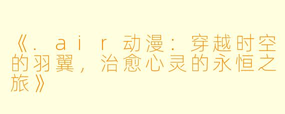《.air动漫：穿越时空的羽翼，治愈心灵的永恒之旅》
