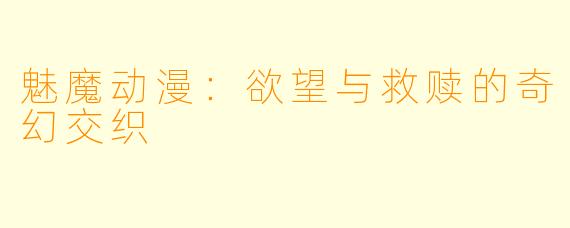 魅魔动漫：欲望与救赎的奇幻交织