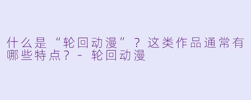 什么是“轮回动漫”？这类作品通常有哪些特点？-轮回动漫