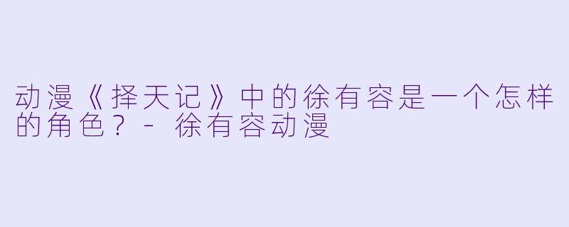 动漫《择天记》中的徐有容是一个怎样的角色？-徐有容动漫