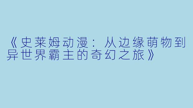 《史莱姆动漫：从边缘萌物到异世界霸主的奇幻之旅》