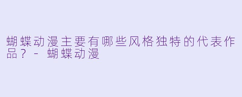 蝴蝶动漫主要有哪些风格独特的代表作品？-蝴蝶动漫
