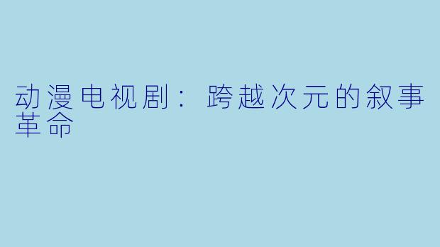 动漫电视剧：跨越次元的叙事革命
