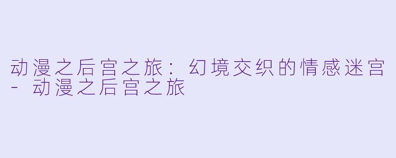 动漫之后宫之旅：幻境交织的情感迷宫-动漫之后宫之旅