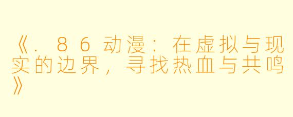 《.86动漫：在虚拟与现实的边界，寻找热血与共鸣》
