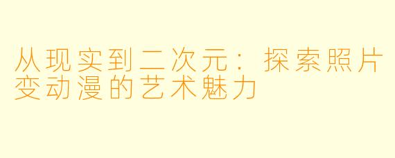 从现实到二次元：探索照片变动漫的艺术魅力