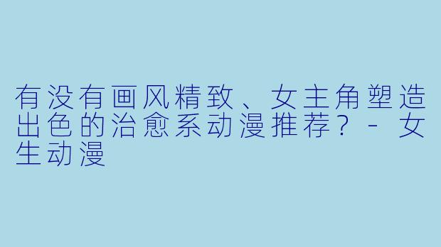 有没有画风精致、女主角塑造出色的治愈系动漫推荐？-女生动漫