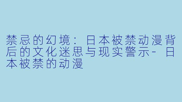 禁忌的幻境：日本被禁动漫背后的文化迷思与现实警示-日本被禁的动漫