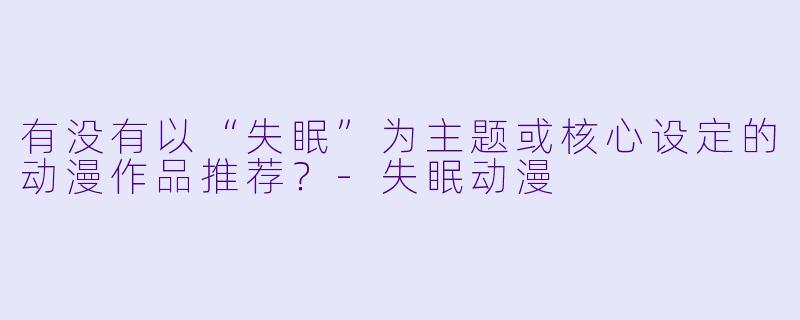 有没有以“失眠”为主题或核心设定的动漫作品推荐？-失眠动漫
