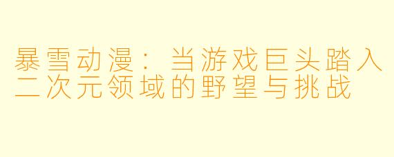 暴雪动漫：当游戏巨头踏入二次元领域的野望与挑战