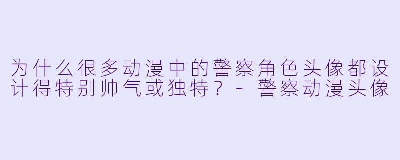 为什么很多动漫中的警察角色头像都设计得特别帅气或独特？-警察动漫头像
