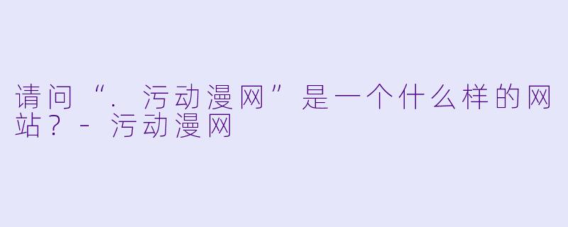 请问“.污动漫网”是一个什么样的网站？-污动漫网