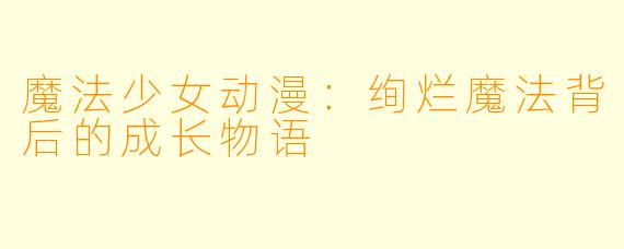 魔法少女动漫：绚烂魔法背后的成长物语