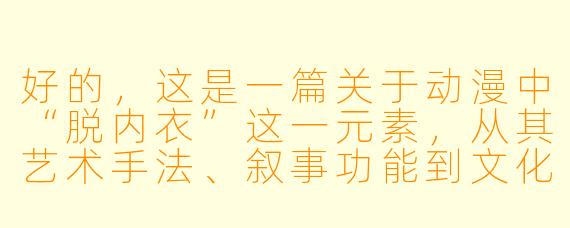 好的，这是一篇关于动漫中“脱内衣”这一元素，从其艺术手法、叙事功能到文化内涵的探讨性文章。

---

###从“杀必死”到叙事符号：动漫中“内衣”场景的艺术与争议