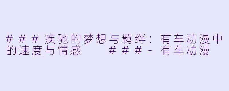 ###疾驰的梦想与羁绊：有车动漫中的速度与情感

###-有车动漫