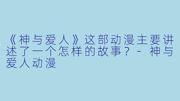 《神与爱人》这部动漫主要讲述了一个怎样的故事？-神与爱人动漫