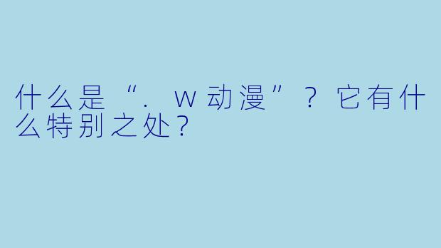 什么是“.w动漫”？它有什么特别之处？