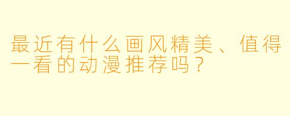 最近有什么画风精美、值得一看的动漫推荐吗？