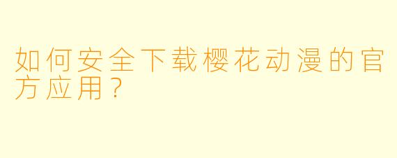 如何安全下载樱花动漫的官方应用？