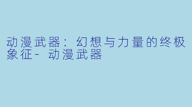 动漫武器：幻想与力量的终极象征-动漫武器