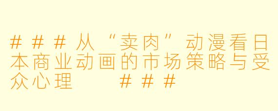 ###从“卖肉”动漫看日本商业动画的市场策略与受众心理

###
