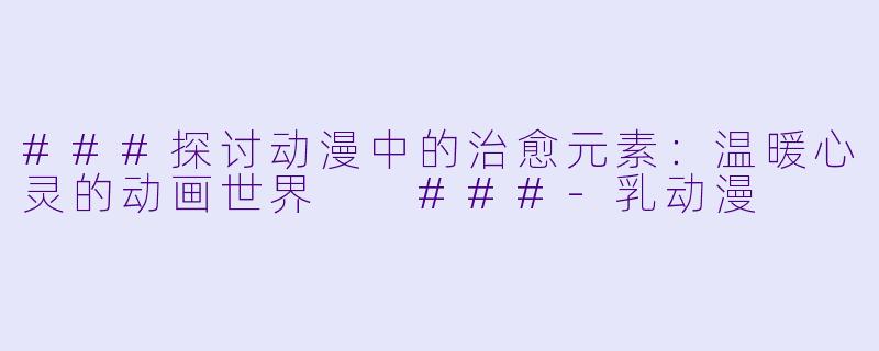 ###探讨动漫中的治愈元素：温暖心灵的动画世界

###-乳动漫