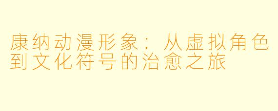 康纳动漫形象：从虚拟角色到文化符号的治愈之旅