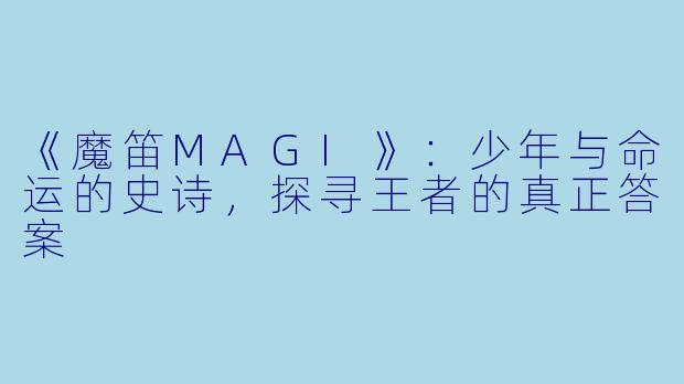《魔笛MAGI》：少年与命运的史诗，探寻王者的真正答案