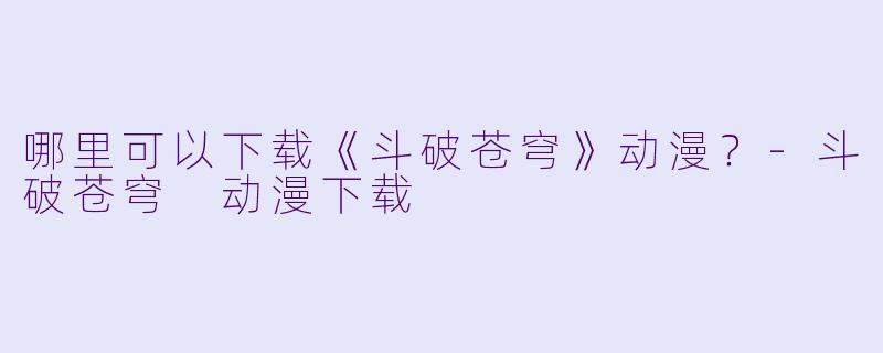 哪里可以下载《斗破苍穹》动漫？-斗破苍穹 动漫下载