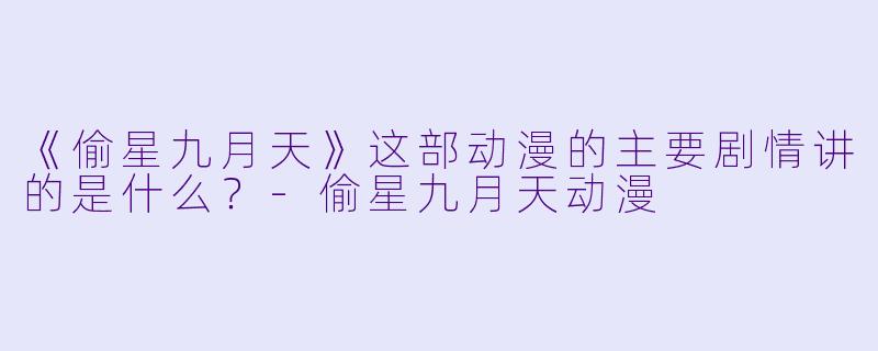《偷星九月天》这部动漫的主要剧情讲的是什么？-偷星九月天动漫