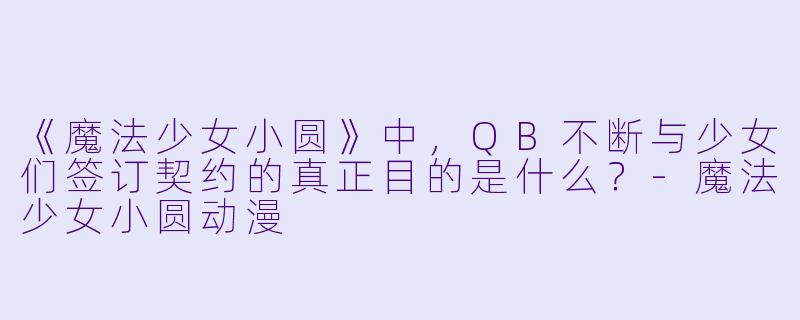 《魔法少女小圆》中，QB不断与少女们签订契约的真正目的是什么？-魔法少女小圆动漫