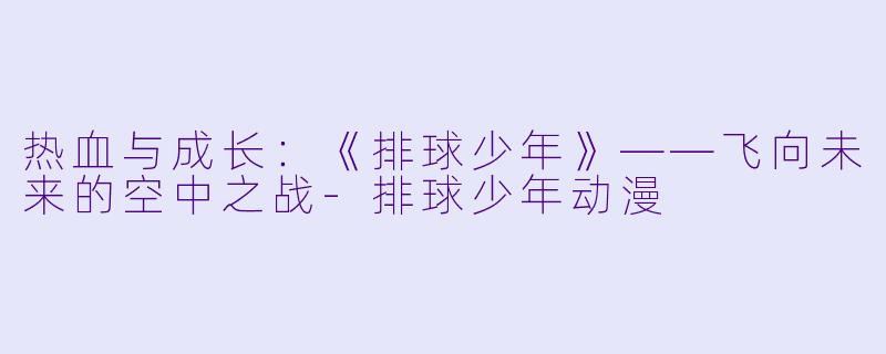 热血与成长：《排球少年》——飞向未来的空中之战-排球少年动漫