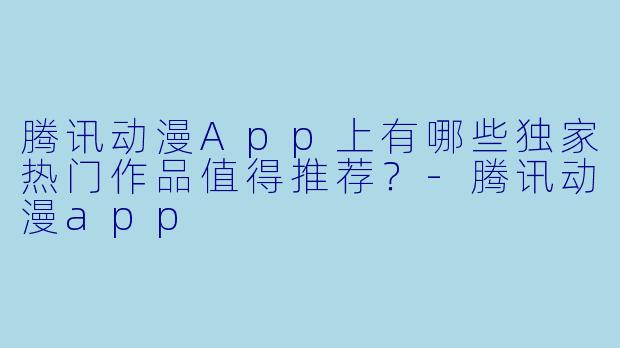 腾讯动漫App上有哪些独家热门作品值得推荐？-腾讯动漫app