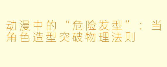 动漫中的“危险发型”：当角色造型突破物理法则