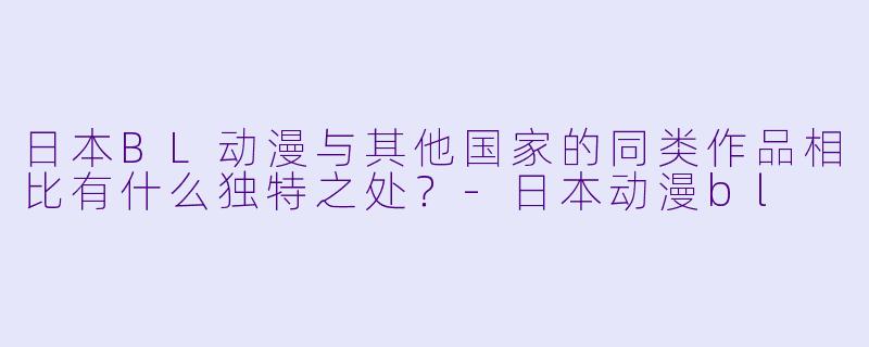 日本BL动漫与其他国家的同类作品相比有什么独特之处？-日本动漫bl
