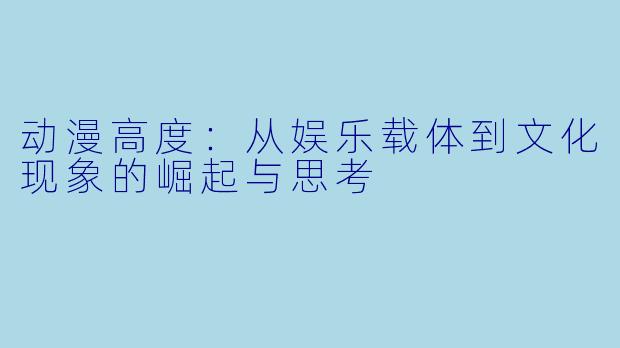 动漫高度：从娱乐载体到文化现象的崛起与思考