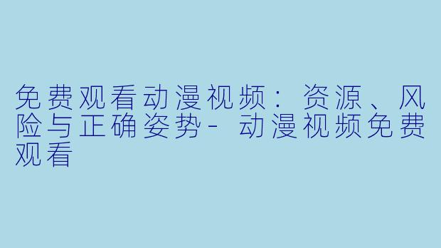 免费观看动漫视频：资源、风险与正确姿势-动漫视频免费观看
