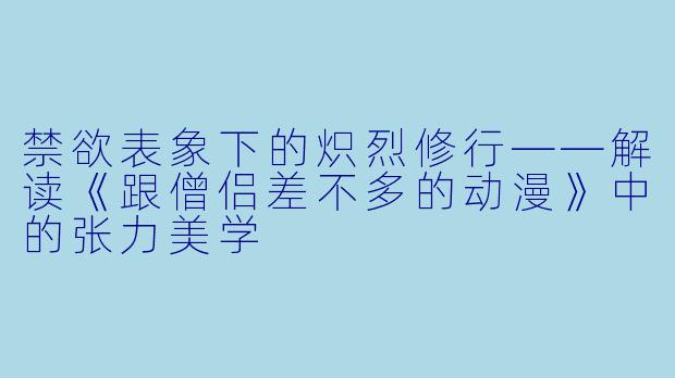 禁欲表象下的炽烈修行——解读《跟僧侣差不多的动漫》中的张力美学
