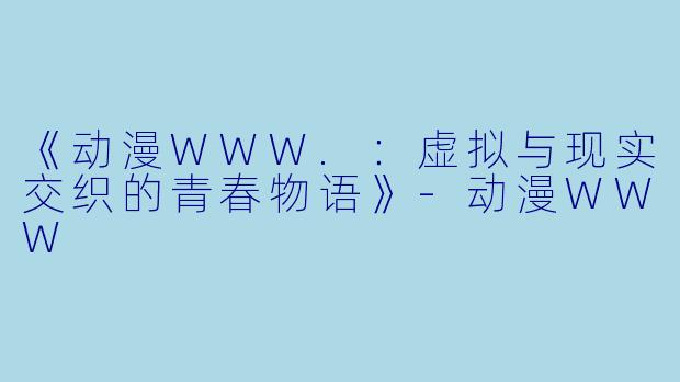 《动漫WWW.：虚拟与现实交织的青春物语》-动漫WWW