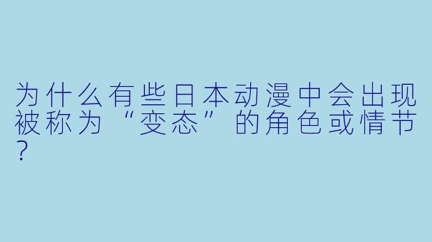 为什么有些日本动漫中会出现被称为“变态”的角色或情节？