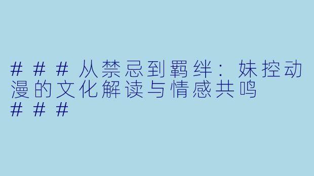 ###从禁忌到羁绊：妹控动漫的文化解读与情感共鸣

###