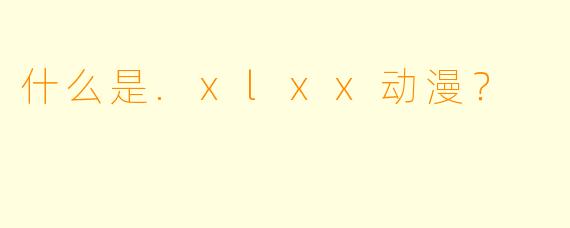 什么是.xlxx动漫？