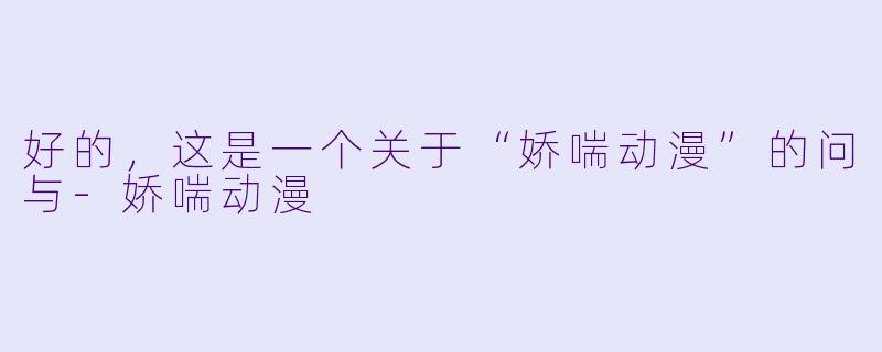 好的，这是一个关于“娇喘动漫”的问与-娇喘动漫